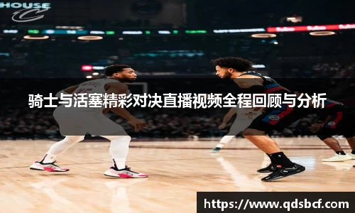 骑士与活塞精彩对决直播视频全程回顾与分析